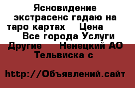 Ясновидение экстрасенс гадаю на таро картах  › Цена ­ 1 000 - Все города Услуги » Другие   . Ненецкий АО,Тельвиска с.